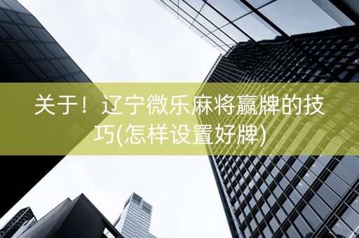 关于！辽宁微乐麻将赢牌的技巧(怎样设置好牌)