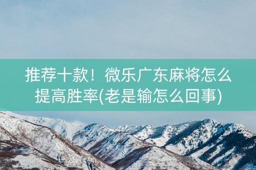 推荐十款！微乐广东麻将怎么提高胜率(老是输怎么回事)