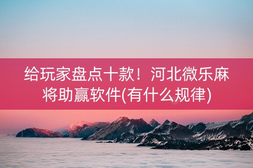 给玩家盘点十款！河北微乐麻将助赢软件(有什么规律)