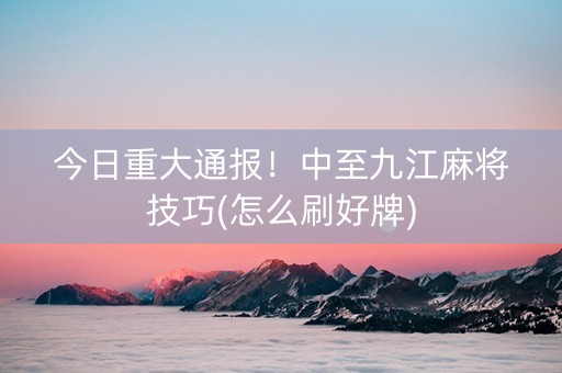 今日重大通报！中至九江麻将技巧(怎么刷好牌)
