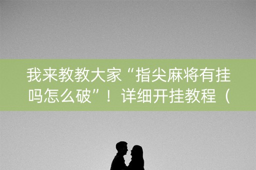 我来教教大家“指尖麻将有挂吗怎么破”！详细开挂教程（确实真的有挂)-知乎