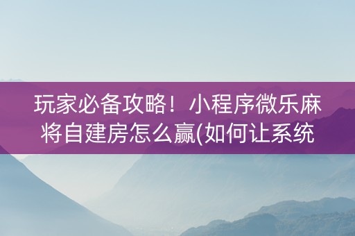 玩家必备攻略！小程序微乐麻将自建房怎么赢(如何让系统发好牌)