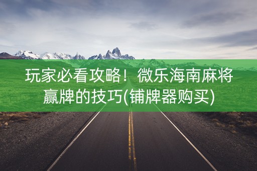 玩家必看攻略！微乐海南麻将赢牌的技巧(铺牌器购买)