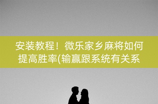 安装教程！微乐家乡麻将如何提高胜率(输赢跟系统有关系吗)