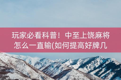 玩家必看科普！中至上饶麻将怎么一直输(如何提高好牌几率)