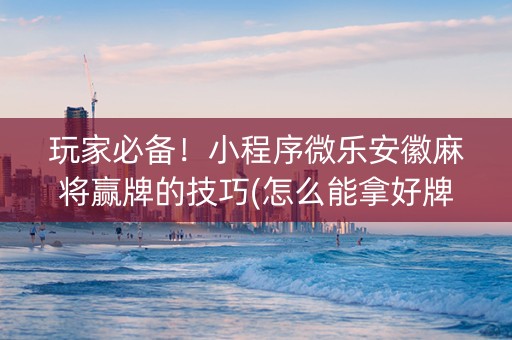 玩家必备！小程序微乐安徽麻将赢牌的技巧(怎么能拿好牌)