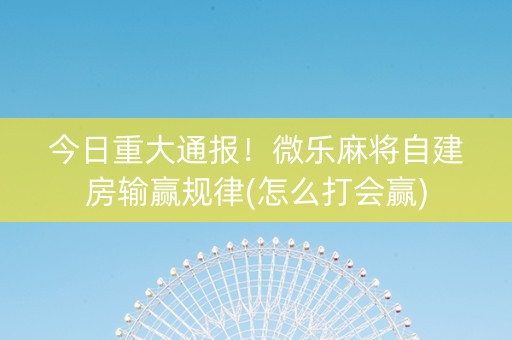 今日重大通报！微乐麻将自建房输赢规律(怎么打会赢)