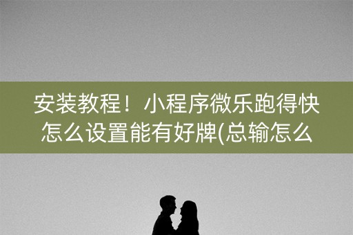 安装教程！小程序微乐跑得快怎么设置能有好牌(总输怎么回事)