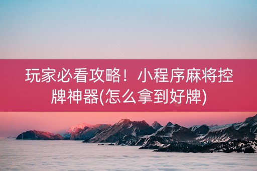 玩家必看攻略！小程序麻将控牌神器(怎么拿到好牌)