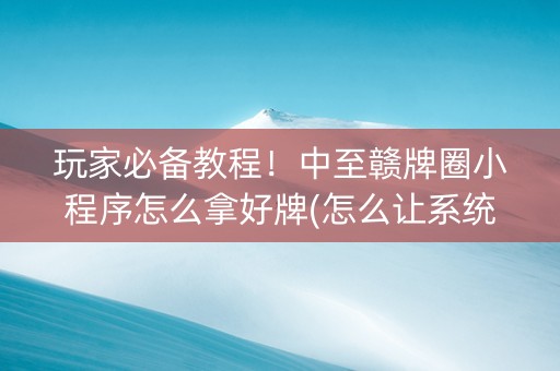 玩家必备教程！中至赣牌圈小程序怎么拿好牌(怎么让系统给好牌)