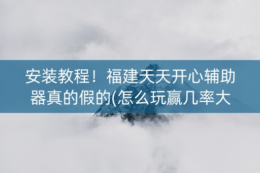 安装教程！福建天天开心辅助器真的假的(怎么玩赢几率大)