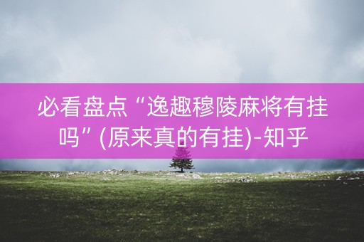 必看盘点“逸趣穆陵麻将有挂吗”(原来真的有挂)-知乎