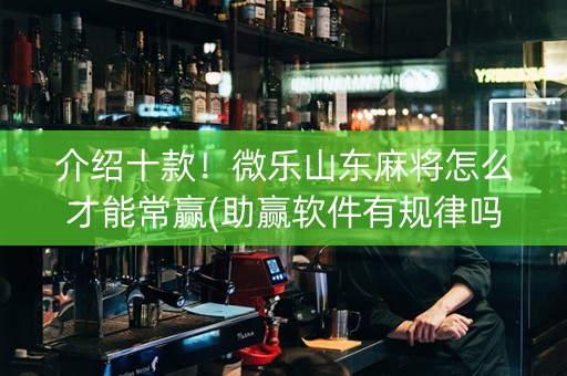 介绍十款！微乐山东麻将怎么才能常赢(助赢软件有规律吗)