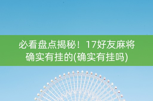 必看盘点揭秘！17好友麻将确实有挂的(确实有挂吗)