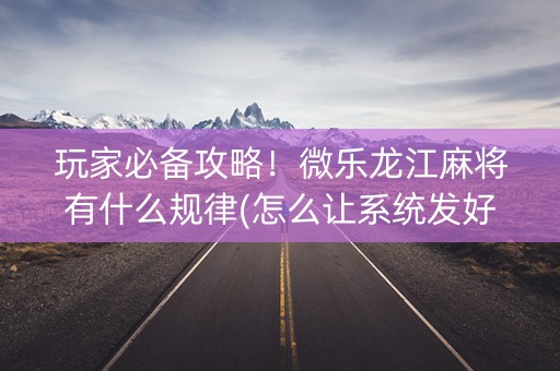 玩家必备攻略！微乐龙江麻将有什么规律(怎么让系统发好牌)