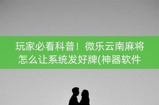 玩家必看科普！微乐云南麻将怎么让系统发好牌(神器软件)