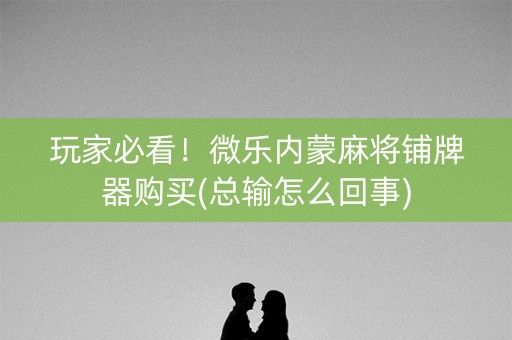 玩家必看！微乐内蒙麻将铺牌器购买(总输怎么回事)