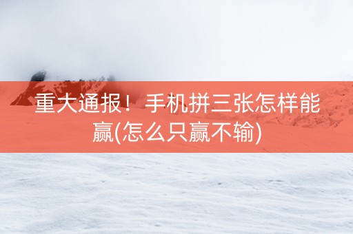 重大通报！手机拼三张怎样能赢(怎么只赢不输)
