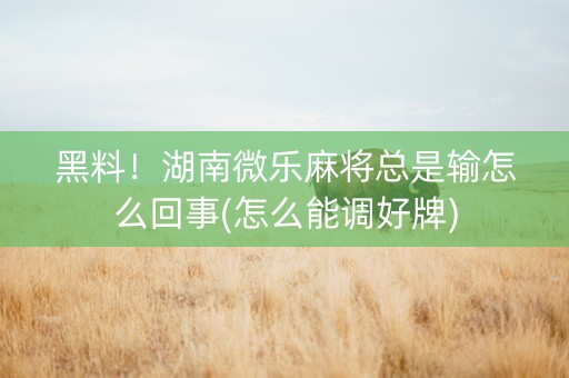 黑料！湖南微乐麻将总是输怎么回事(怎么能调好牌)