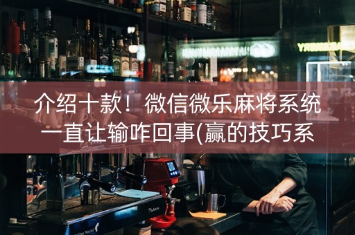 介绍十款！微信微乐麻将系统一直让输咋回事(赢的技巧系统规律)