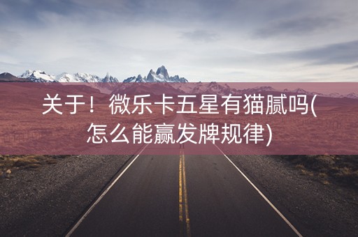 关于！微乐卡五星有猫腻吗(怎么能赢发牌规律)