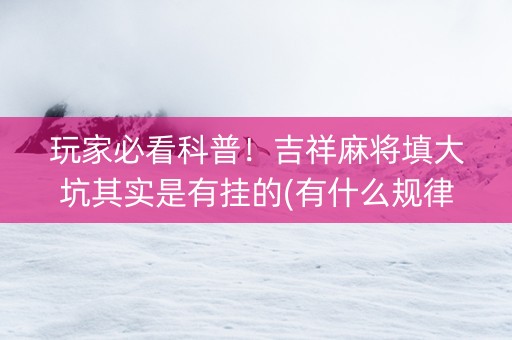 玩家必看科普！吉祥麻将填大坑其实是有挂的(有什么规律)