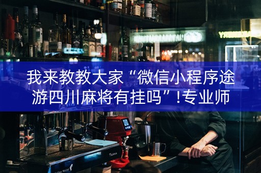 我来教教大家“微信小程序途游四川麻将有挂吗”!专业师傅带你一起了解（详细教程）-知乎