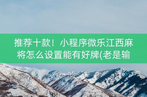 推荐十款！小程序微乐江西麻将怎么设置能有好牌(老是输怎么回事)