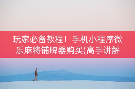 玩家必备教程！手机小程序微乐麻将铺牌器购买(高手讲解技术)