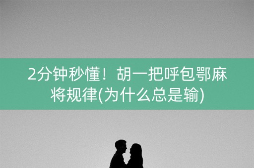 2分钟秒懂！胡一把呼包鄂麻将规律(为什么总是输)