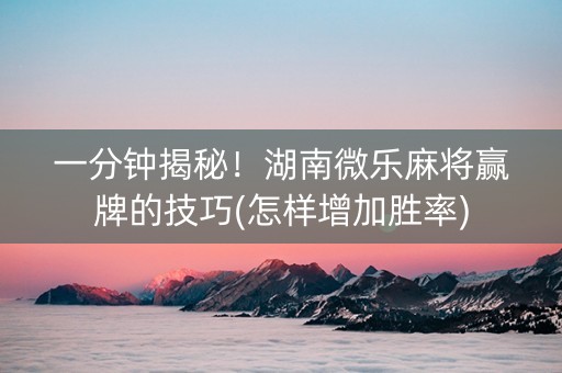 一分钟揭秘！湖南微乐麻将赢牌的技巧(怎样增加胜率)