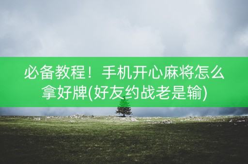 必备教程！手机开心麻将怎么拿好牌(好友约战老是输)
