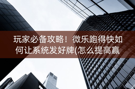 玩家必备攻略！微乐跑得快如何让系统发好牌(怎么提高赢牌率)