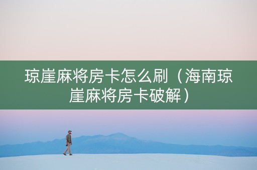 琼崖麻将房卡怎么刷（海南琼崖麻将房卡破解）