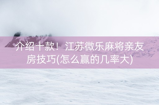 介绍十款！江苏微乐麻将亲友房技巧(怎么赢的几率大)