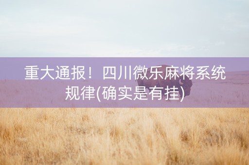 重大通报！四川微乐麻将系统规律(确实是有挂)