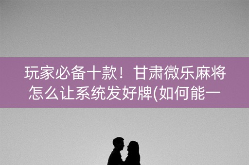 玩家必备十款！甘肃微乐麻将怎么让系统发好牌(如何能一直赢)
