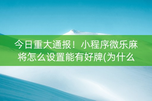 今日重大通报！小程序微乐麻将怎么设置能有好牌(为什么老是输呢)