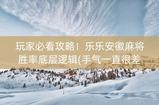 玩家必看攻略！乐乐安徽麻将胜率底层逻辑(手气一直很差)