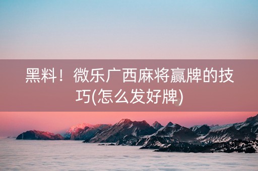 黑料！微乐广西麻将赢牌的技巧(怎么发好牌)