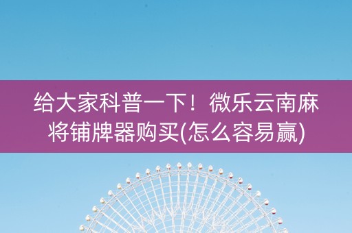 给大家科普一下！微乐云南麻将铺牌器购买(怎么容易赢)