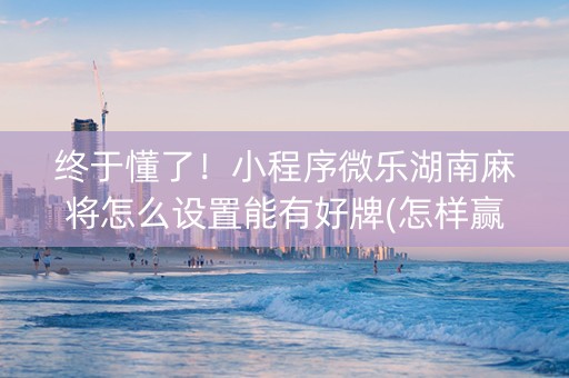 终于懂了！小程序微乐湖南麻将怎么设置能有好牌(怎样赢的几率大)