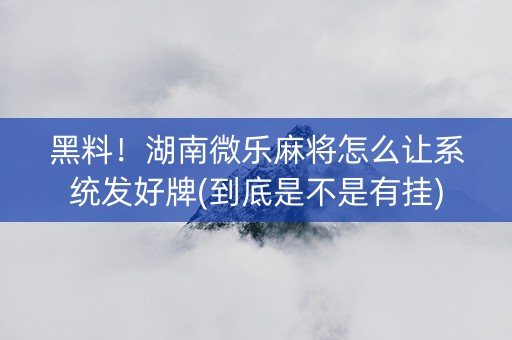 黑料！湖南微乐麻将怎么让系统发好牌(到底是不是有挂)