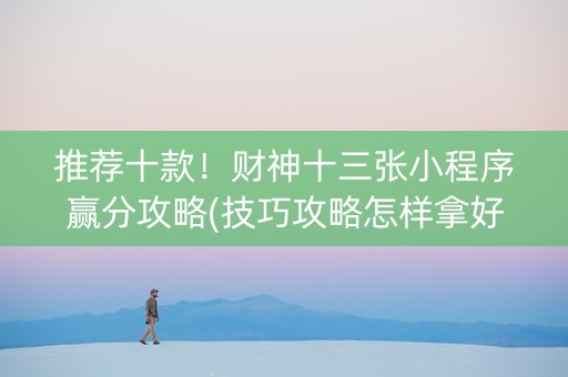 推荐十款！财神十三张小程序赢分攻略(技巧攻略怎样拿好牌)