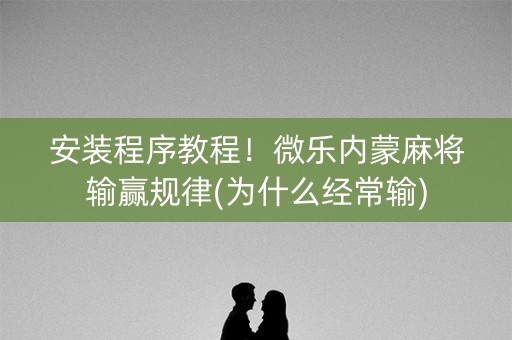安装程序教程！微乐内蒙麻将输赢规律(为什么经常输)