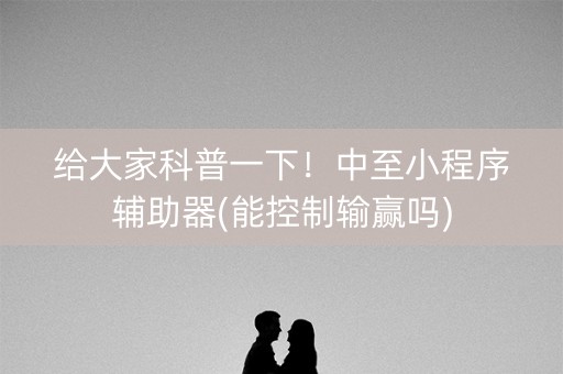 给大家科普一下！中至小程序辅助器(能控制输赢吗)