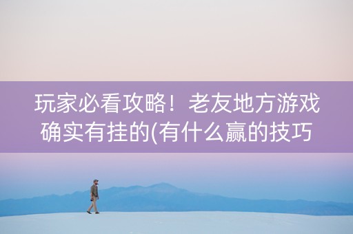 玩家必看攻略！老友地方游戏确实有挂的(有什么赢的技巧)
