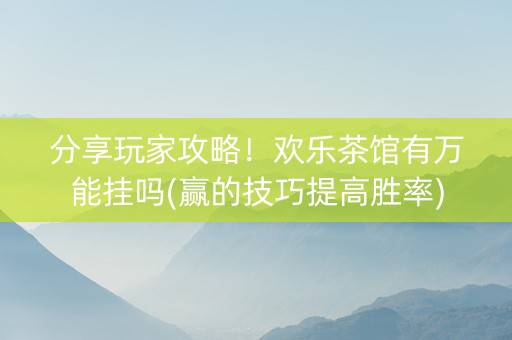分享玩家攻略！欢乐茶馆有万能挂吗(赢的技巧提高胜率)