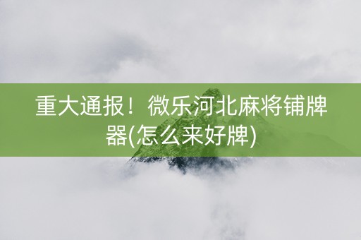 重大通报！微乐河北麻将铺牌器(怎么来好牌)
