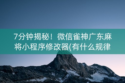 7分钟揭秘！微信雀神广东麻将小程序修改器(有什么规律)